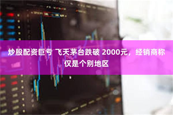 炒股配资巨亏 飞天茅台跌破 2000元，经销商称仅是个别地区