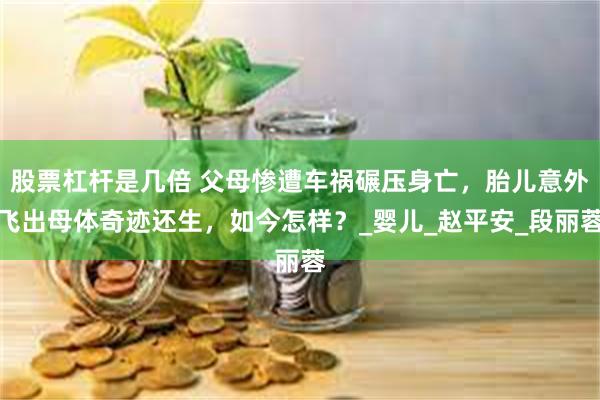 股票杠杆是几倍 父母惨遭车祸碾压身亡，胎儿意外飞出母体奇迹还生，如今怎样？_婴儿_赵平安_段丽蓉