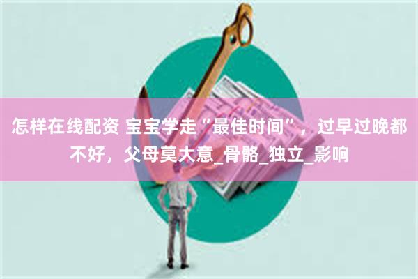怎样在线配资 宝宝学走“最佳时间”，过早过晚都不好，父母莫大意_骨骼_独立_影响