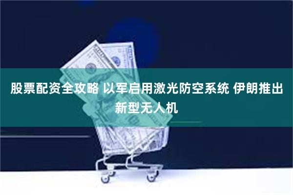 股票配资全攻略 以军启用激光防空系统 伊朗推出新型无人机