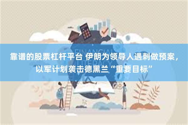 靠谱的股票杠杆平台 伊朗为领导人遇刺做预案，以军计划袭击德黑兰“重要目标”