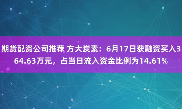 期货配资公司推荐 方大炭素：6月17日获融资买入364.63万元，占当日流入资金比例为14.61%