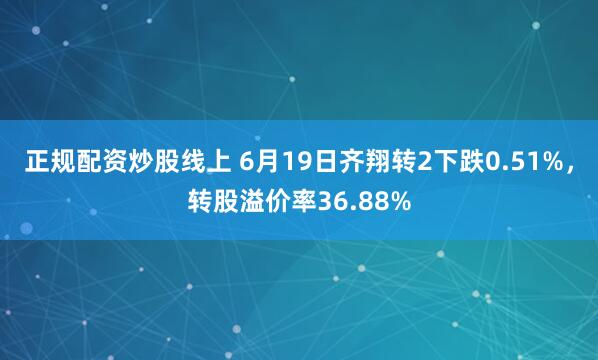 正规配资炒股线上 6月19日齐翔转2下跌0.51%，转股溢价率36.88%