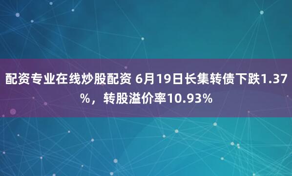 配资专业在线炒股配资 6月19日长集转债下跌1.37%，转股溢价率10.93%