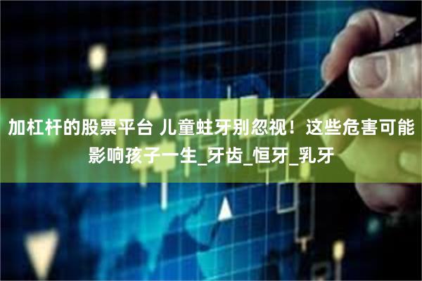 加杠杆的股票平台 儿童蛀牙别忽视！这些危害可能影响孩子一生_牙齿_恒牙_乳牙