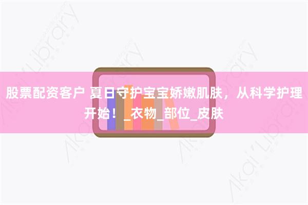 股票配资客户 夏日守护宝宝娇嫩肌肤，从科学护理开始！_衣物_部位_皮肤