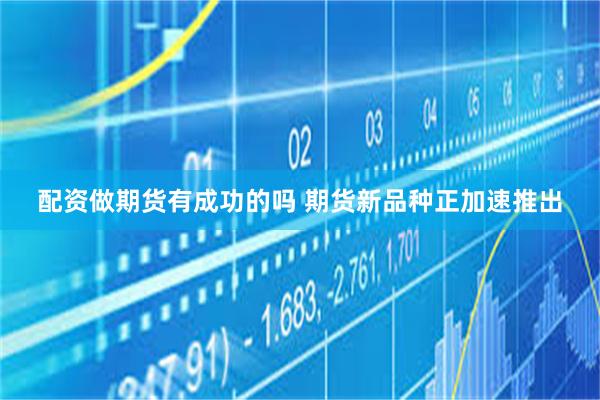配资做期货有成功的吗 期货新品种正加速推出