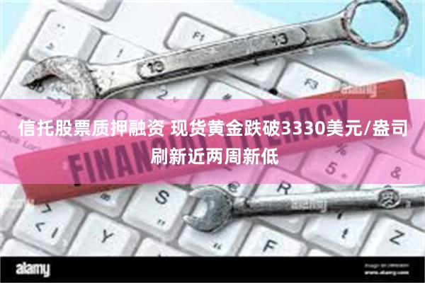 信托股票质押融资 现货黄金跌破3330美元/盎司 刷新近两周新低