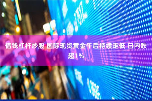 借钱杠杆炒股 国际现货黄金午后持续走低 日内跌超1%