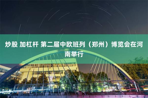 炒股 加杠杆 第二届中欧班列（郑州）博览会在河南举行