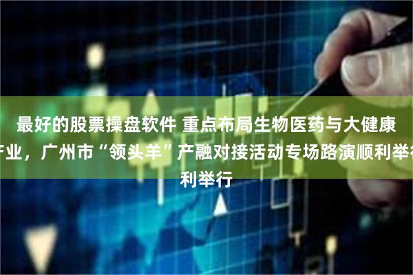 最好的股票操盘软件 重点布局生物医药与大健康产业，广州市“领头羊”产融对接活动专场路演顺利举行