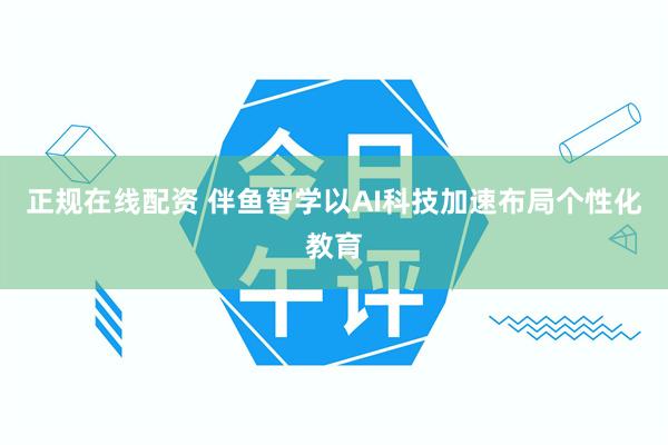 正规在线配资 伴鱼智学以AI科技加速布局个性化教育