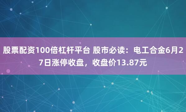 股票配资100倍杠杆平台 股市必读：电工合金6月27日涨停收盘，收盘价13.87元