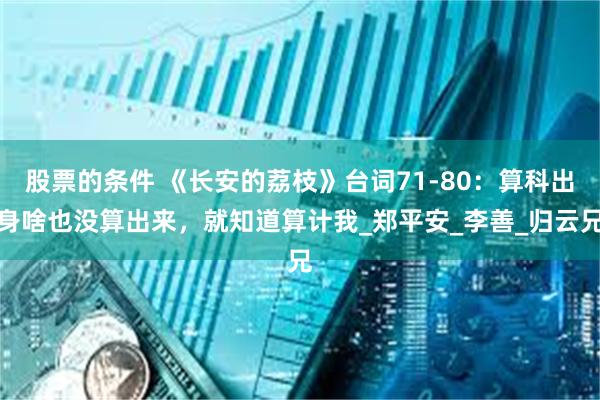 股票的条件 《长安的荔枝》台词71-80：算科出身啥也没算出来，就知道算计我_郑平安_李善_归云兄