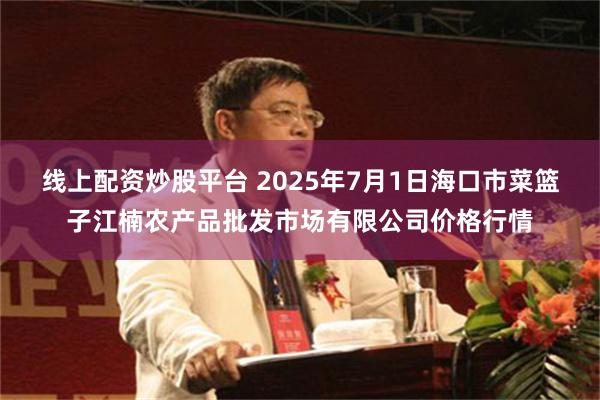 线上配资炒股平台 2025年7月1日海口市菜篮子江楠农产品批发市场有限公司价格行情