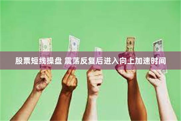股票短线操盘 震荡反复后进入向上加速时间