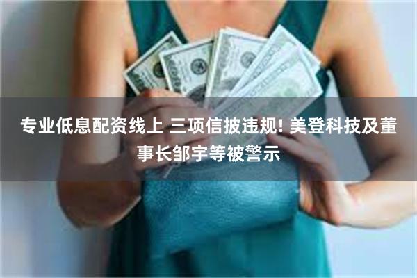 专业低息配资线上 三项信披违规! 美登科技及董事长邹宇等被警示