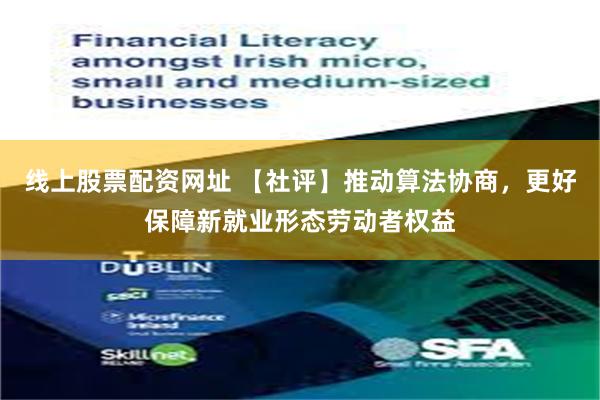 线上股票配资网址 【社评】推动算法协商，更好保障新就业形态劳动者权益