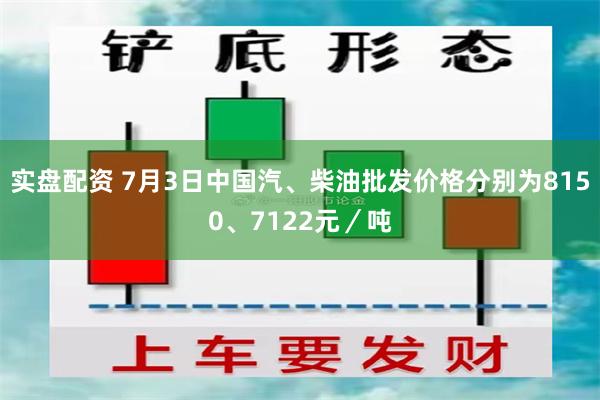 实盘配资 7月3日中国汽、柴油批发价格分别为8150、7122元／吨