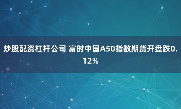 炒股配资杠杆公司 富时中国A50指数期货开盘跌0.12%