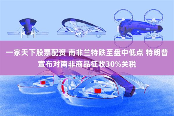 一家天下股票配资 南非兰特跌至盘中低点 特朗普宣布对南非商品征收30%关税
