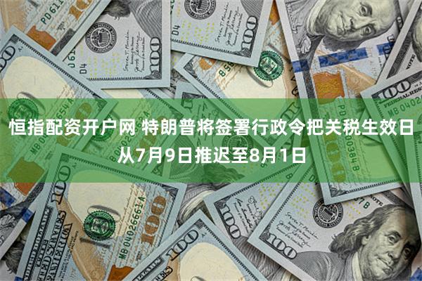 恒指配资开户网 特朗普将签署行政令把关税生效日从7月9日推迟至8月1日
