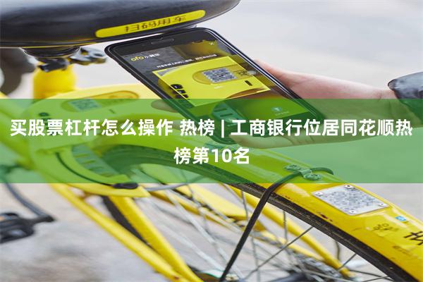 买股票杠杆怎么操作 热榜 | 工商银行位居同花顺热榜第10名