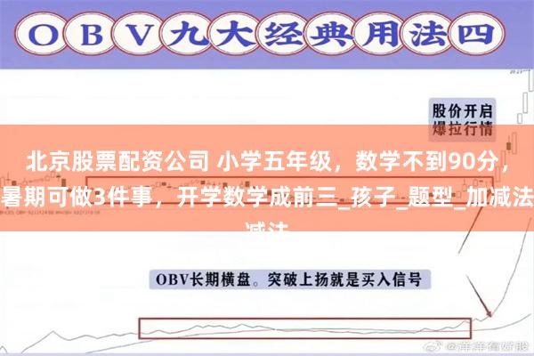 北京股票配资公司 小学五年级，数学不到90分，暑期可做3件事，开学数学成前三_孩子_题型_加减法