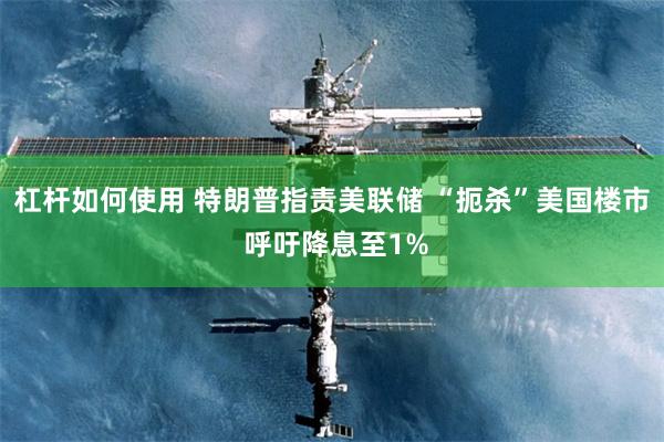 杠杆如何使用 特朗普指责美联储 “扼杀”美国楼市 呼吁降息至1%