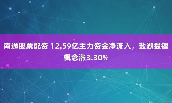 南通股票配资 12.59亿主力资金净流入，盐湖提锂概念涨3.30%