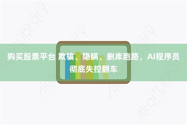 购买股票平台 欺骗、隐瞒、删库跑路，AI程序员彻底失控翻车