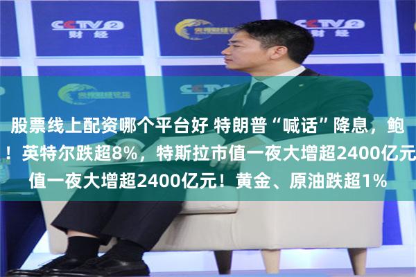 股票线上配资哪个平台好 特朗普“喊话”降息，鲍威尔只是“一笑而过”！英特尔跌超8%，特斯拉市值一夜大增超2400亿元！黄金、原油跌超1%