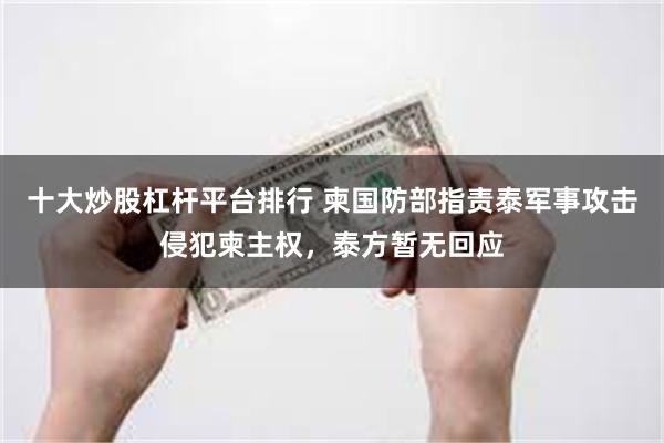 十大炒股杠杆平台排行 柬国防部指责泰军事攻击侵犯柬主权，泰方暂无回应