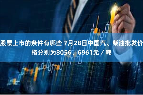 股票上市的条件有哪些 7月28日中国汽、柴油批发价格分别为8056、6961元／吨