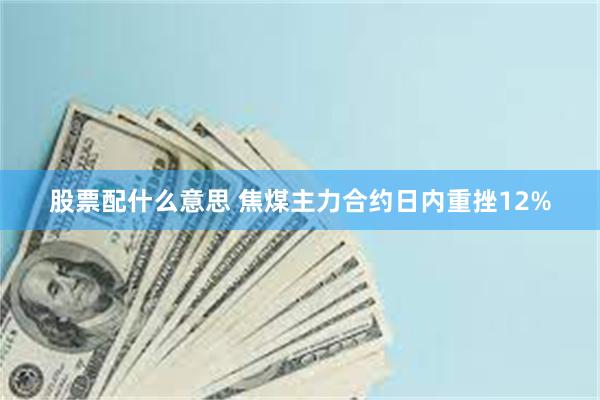 股票配什么意思 焦煤主力合约日内重挫12%