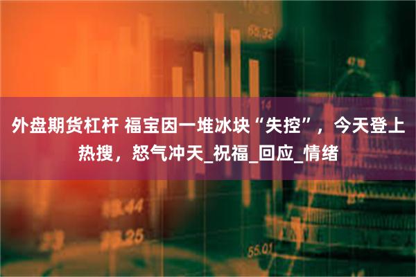 外盘期货杠杆 福宝因一堆冰块“失控”，今天登上热搜，怒气冲天_祝福_回应_情绪