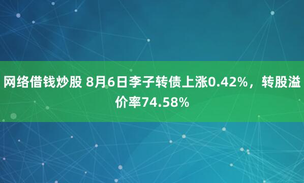 网络借钱炒股 8月6日李子转债上涨0.42%，转股溢价率74.58%