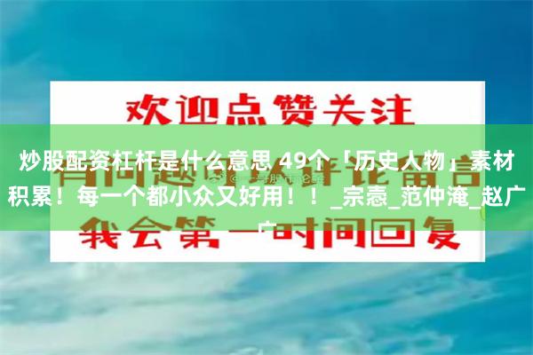 炒股配资杠杆是什么意思 49个「历史人物」素材积累！每一个都小众又好用！！_宗悫_范仲淹_赵广