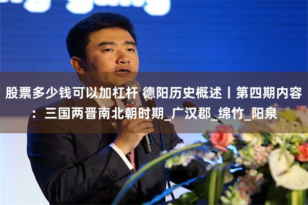 股票多少钱可以加杠杆 德阳历史概述丨第四期内容：三国两晋南北朝时期_广汉郡_绵竹_阳泉