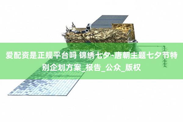 爱配资是正规平台吗 锦绣七夕-唐朝主题七夕节特别企划方案_报告_公众_版权
