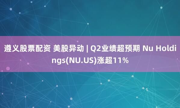 遵义股票配资 美股异动 | Q2业绩超预期 Nu Holdings(NU.US)涨超11%