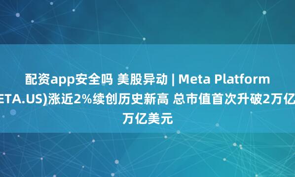 配资app安全吗 美股异动 | Meta Platforms(META.US)涨近2%续创历史新高 总市值首次升破2万亿美元