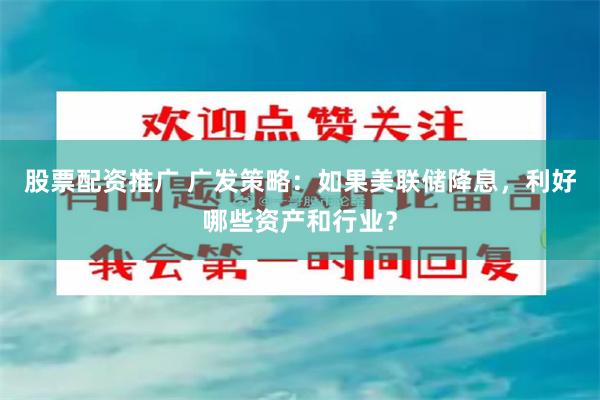 股票配资推广 广发策略：如果美联储降息，利好哪些资产和行业？
