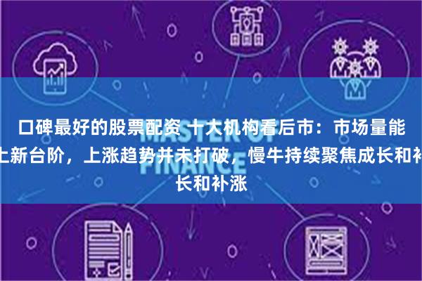 口碑最好的股票配资 十大机构看后市：市场量能迈上新台阶，上涨趋势并未打破，慢牛持续聚焦成长和补涨