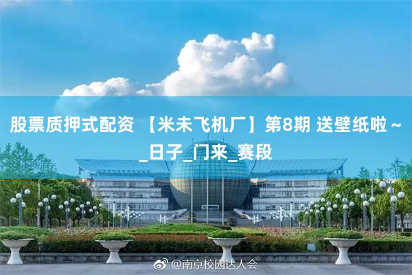 股票质押式配资 【米未飞机厂】第8期 送壁纸啦～_日子_门来_赛段