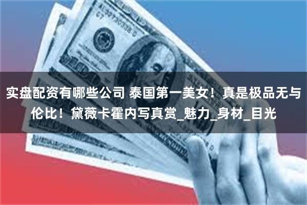 实盘配资有哪些公司 泰国第一美女！真是极品无与伦比！黛薇卡霍内写真赏_魅力_身材_目光