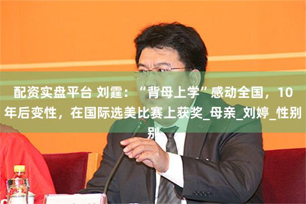 配资实盘平台 刘霆：“背母上学”感动全国，10年后变性，在国际选美比赛上获奖_母亲_刘婷_性别