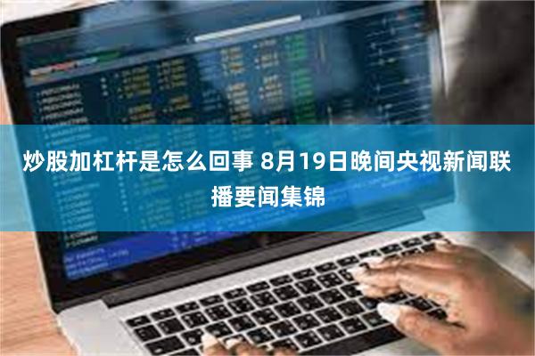 炒股加杠杆是怎么回事 8月19日晚间央视新闻联播要闻集锦
