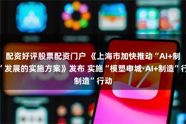 配资好评股票配资门户 《上海市加快推动“AI+制造”发展的实施方案》发布 实施“模塑申城·AI+制造”行动