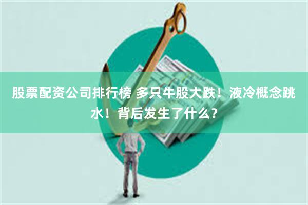 股票配资公司排行榜 多只牛股大跌！液冷概念跳水！背后发生了什么？